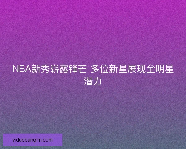 NBA新秀崭露锋芒 多位新星展现全明星潜力