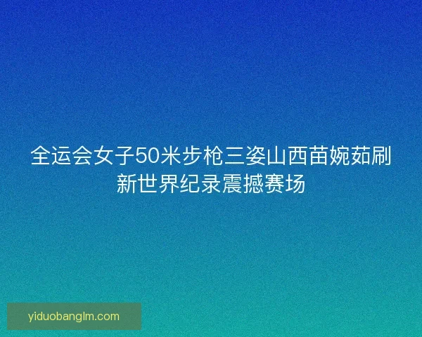 全运会女子50米步枪三姿山西苗婉茹刷新世界纪录震撼赛场