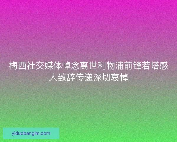 梅西社交媒体悼念离世利物浦前锋若塔感人致辞传递深切哀悼