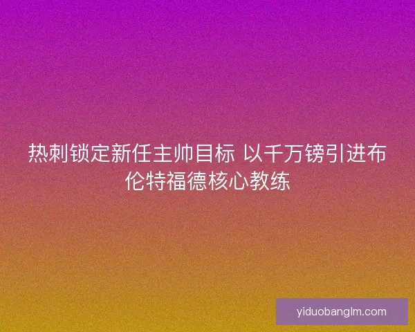 热刺锁定新任主帅目标 以千万镑引进布伦特福德核心教练
