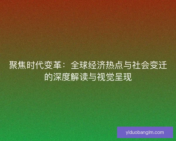 聚焦时代变革：全球经济热点与社会变迁的深度解读与视觉呈现