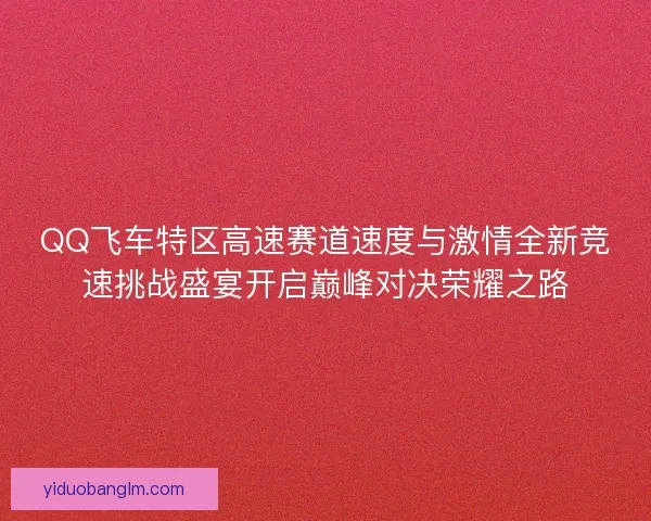 QQ飞车特区高速赛道速度与激情全新竞速挑战盛宴开启巅峰对决荣耀之路