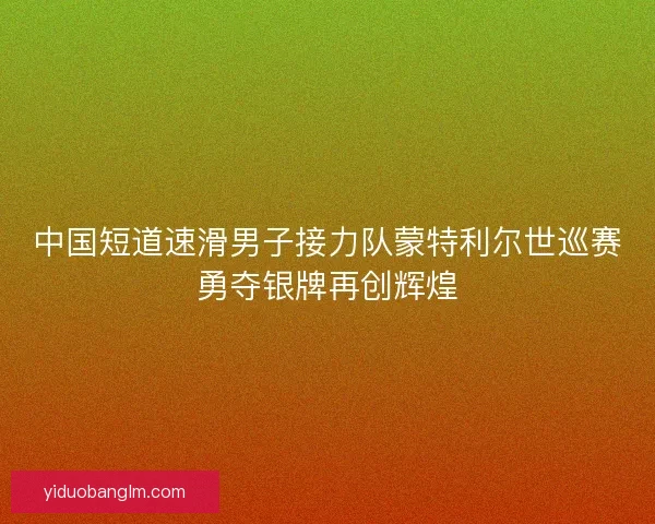 中国短道速滑男子接力队蒙特利尔世巡赛勇夺银牌再创辉煌