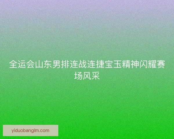 全运会山东男排连战连捷宝玉精神闪耀赛场风采