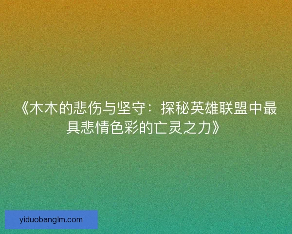 《木木的悲伤与坚守：探秘英雄联盟中最具悲情色彩的亡灵之力》